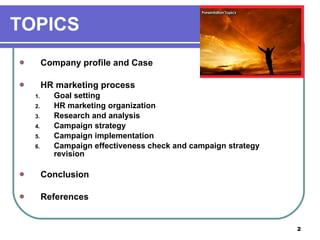 TOPICS Company profile and Case HR marketing process Goal setting HR marketing organization Research and analysis Campaign strategy Campaign implementation Campaign effectiveness check and campaign strategy revision Conclusion References  