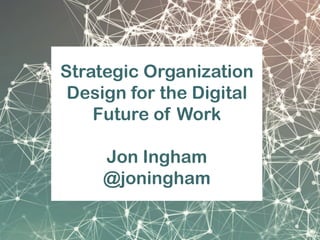 Strategic Organization
Design for the Digital
Future of Work
Jon Ingham
@joningham
 