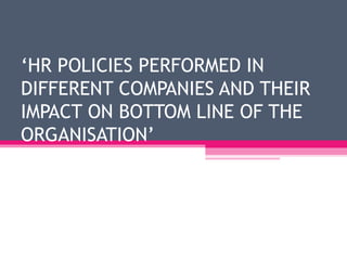 ‘HR POLICIES PERFORMED IN
DIFFERENT COMPANIES AND THEIR
IMPACT ON BOTTOM LINE OF THE
ORGANISATION’
 