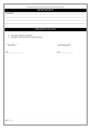 _________________________________________
                                                 HR DEPARTMENT
Comments: _____________________________________________________________________________
_______________________________________________________________________________________
_______________________________________________________________________________________
_______________________________________________________________________________________


                                             FOR OFFICE USE ONLY


      Job Analysis Interview Conducted.
      Preparation of Job Description & Job Specification.



_________________                                                   __________________
   Job Analyst                                                      Se nior Manager HR



Date: _________________                                            Date: ________________




8|Page
 