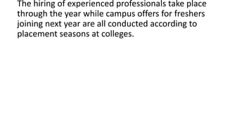 The hiring of experienced professionals take place
through the year while campus offers for freshers
joining next year are...