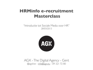 HRMinfo e-recruitment
     Masterclass

 “Introductie tot Sociale Media voor HR”
                 28/03/2013




 AGX - The Digital Agency - Gent
    @agxlive - info@agx.eu - 09 321 72 80
 