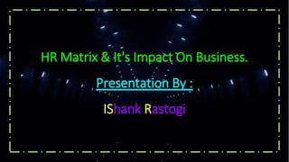 HR Matrix & It's Impact On Business.
Presentation By :
IShank Rastogi
 