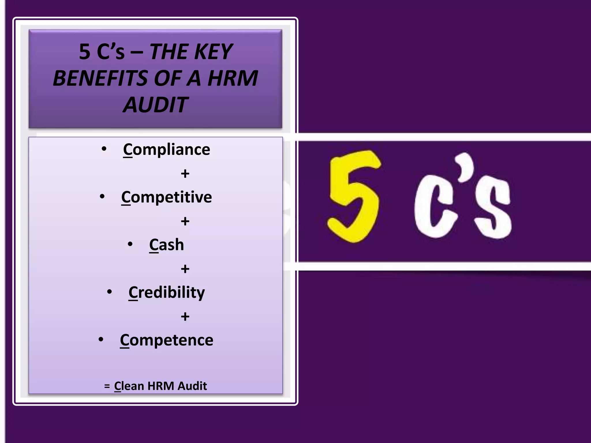 5 C’s – THE KEY
BENEFITS OF A HRM
AUDIT
• Compliance
+
• Competitive
+
• Cash
+
• Credibility
+
• Competence
= Clean HRM Audit
 