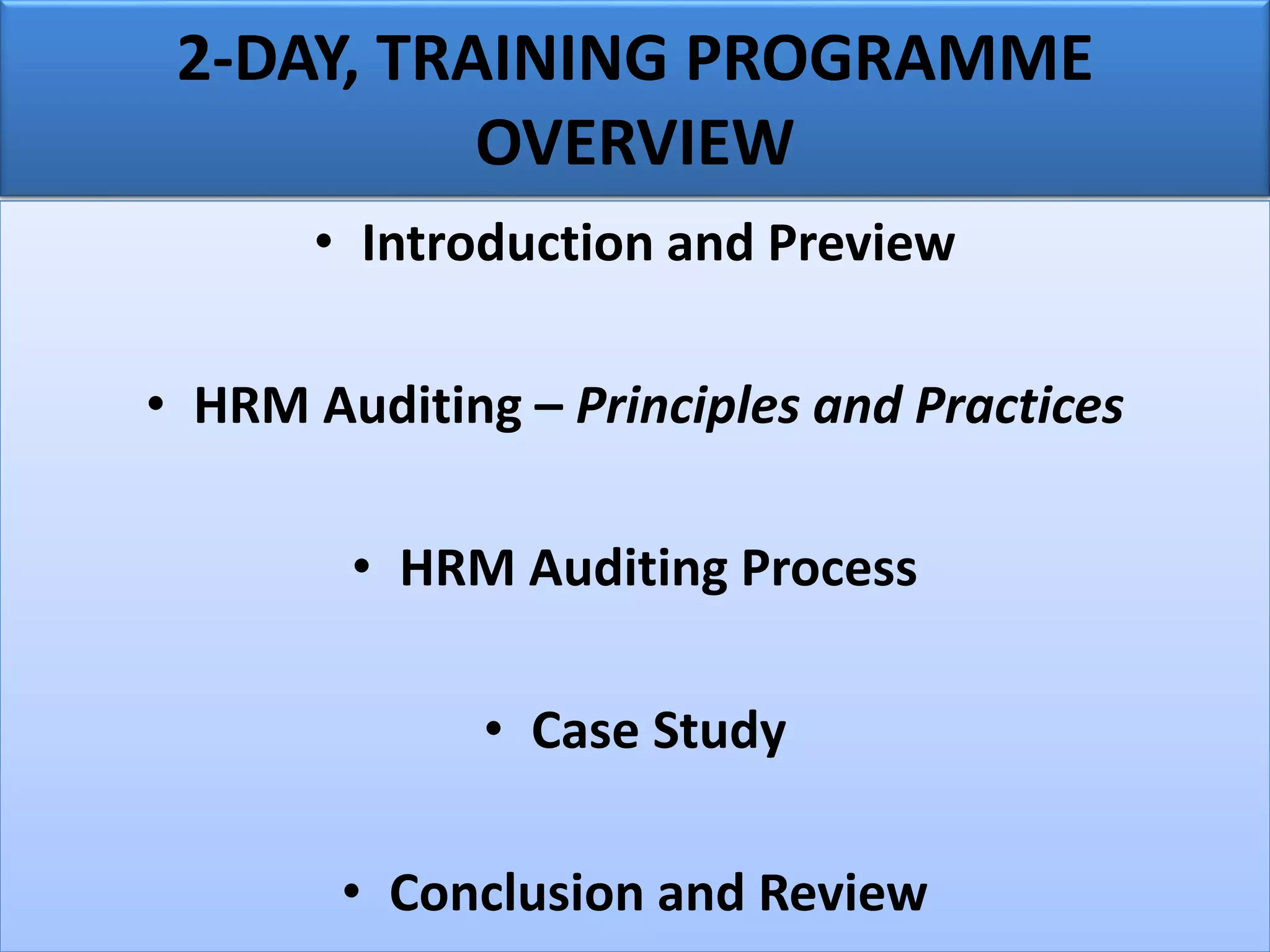 2-DAY, TRAINING PROGRAMME
OVERVIEW
• Introduction and Preview
• HRM Auditing – Principles and Practices
• HRM Auditing Process
• Case Study
• Conclusion and Review
 