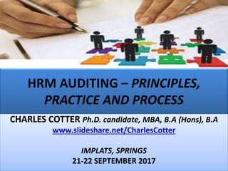 HRM AUDITING – PRINCIPLES,
PRACTICE AND PROCESS
CHARLES COTTER Ph.D. candidate, MBA, B.A (Hons), B.A
www.slideshare.net/CharlesCotter
IMPLATS, SPRINGS
21-22 SEPTEMBER 2017
 