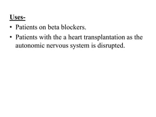 Uses-
• Patients on beta blockers.
• Patients with the a heart transplantation as the
autonomic nervous system is disrupted.
 