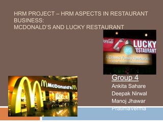 HRM PROJECT – HRM ASPECTS IN RESTAURANT
BUSINESS:
MCDONALD’S AND LUCKY RESTAURANT
Group 4
Ankita Sahare
Deepak Nirwal
Manoj Jhawar
PratimaVerma
 