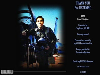 THANK YOU
  For LISTENING

          HRM
     Basic Principles

      Presented by
    Sugiharto, SH. MM

     Re-programmed

  Presentation created by
 ugik013 Presentation Pro

   Images provided by
   Personal collections


E-mail: ugik013@yahoo.com

     STIE GICI Business School


          © 2013
 
