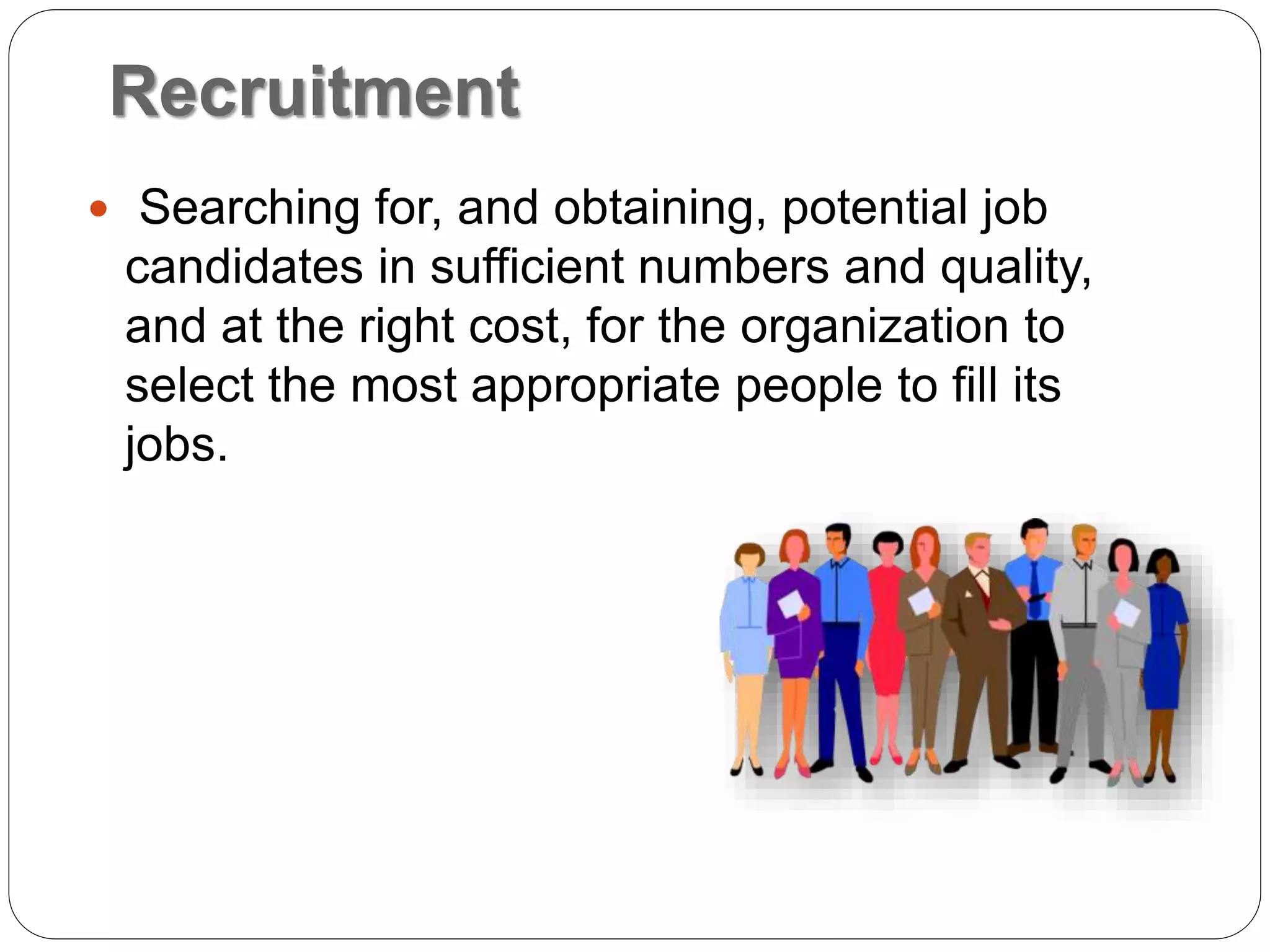 Recruitment
 Searching for, and obtaining, potential job
candidates in sufficient numbers and quality,
and at the right cost, for the organization to
select the most appropriate people to fill its
jobs.
 