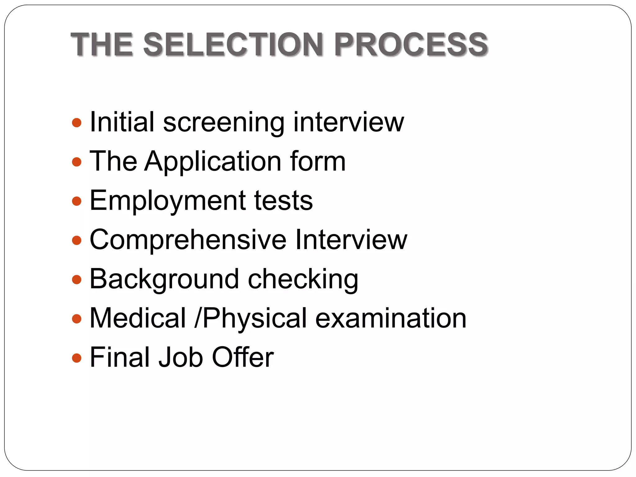 THE SELECTION PROCESS
 Initial screening interview
 The Application form
 Employment tests
 Comprehensive Interview
 Background checking
 Medical /Physical examination
 Final Job Offer
 