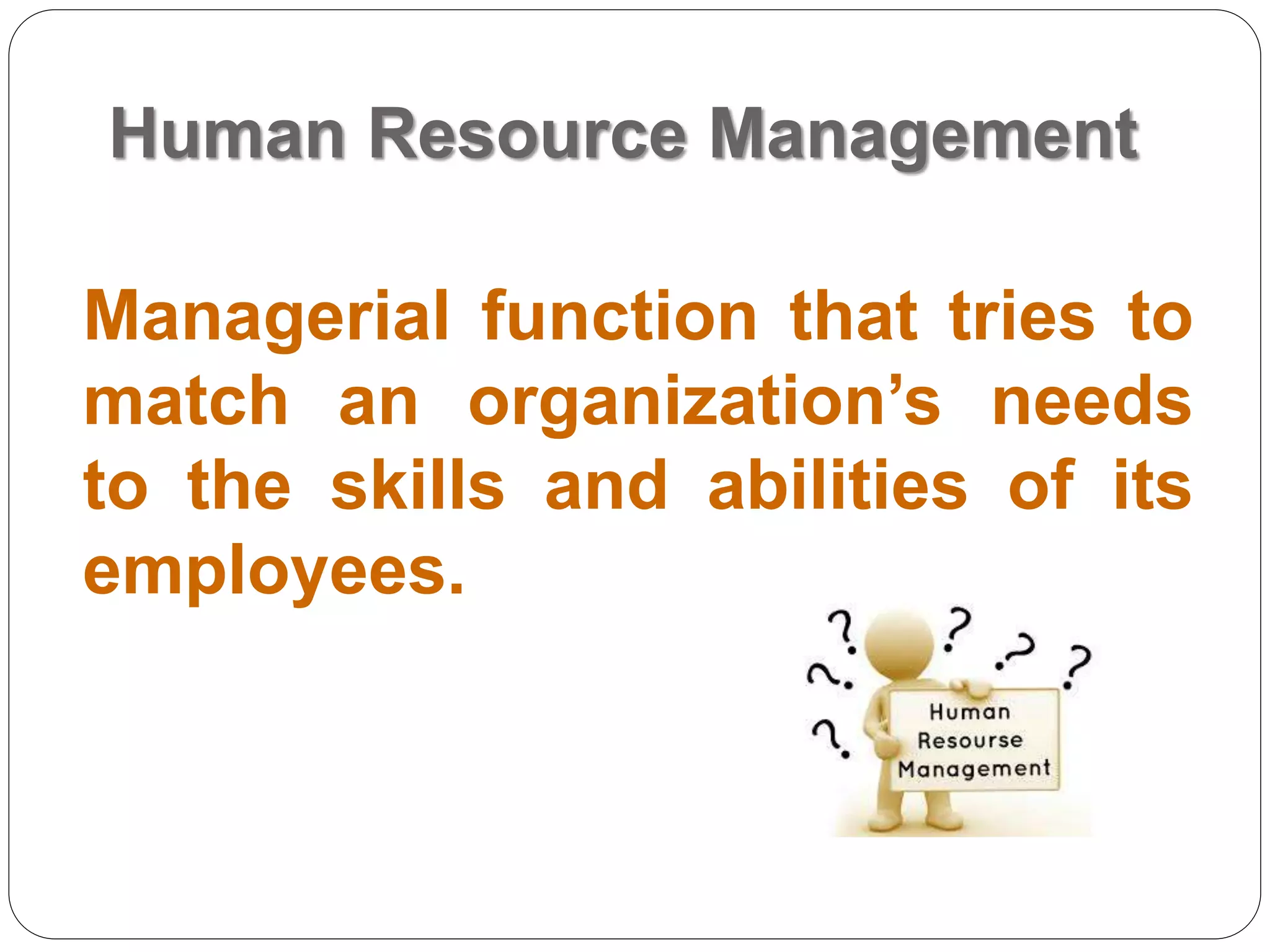 Human Resource Management
Managerial function that tries to
match an organization’s needs
to the skills and abilities of its
employees.
 
