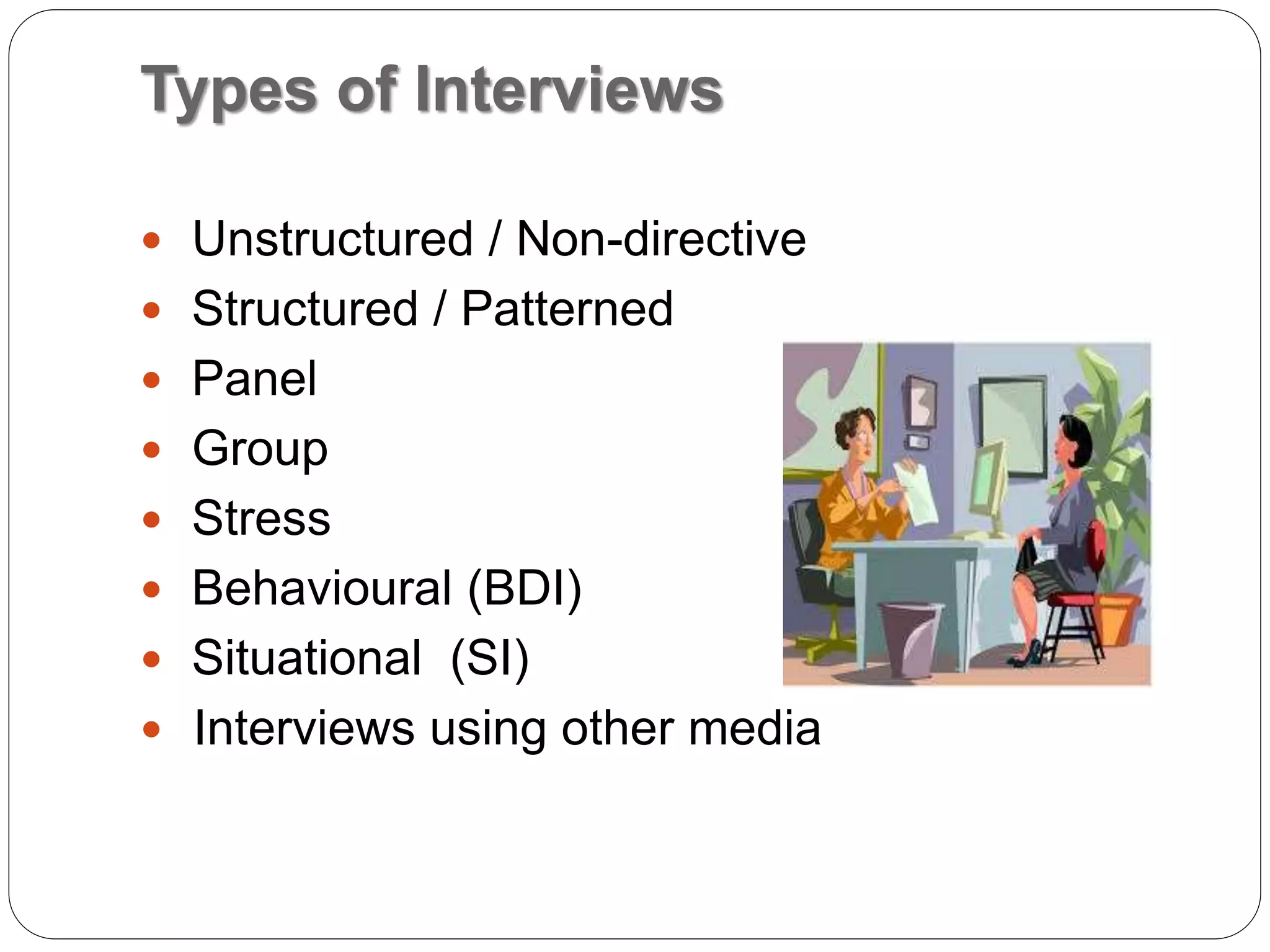Types of Interviews
 Unstructured / Non-directive
 Structured / Patterned
 Panel
 Group
 Stress
 Behavioural (BDI)
 Situational (SI)
 Interviews using other media
 