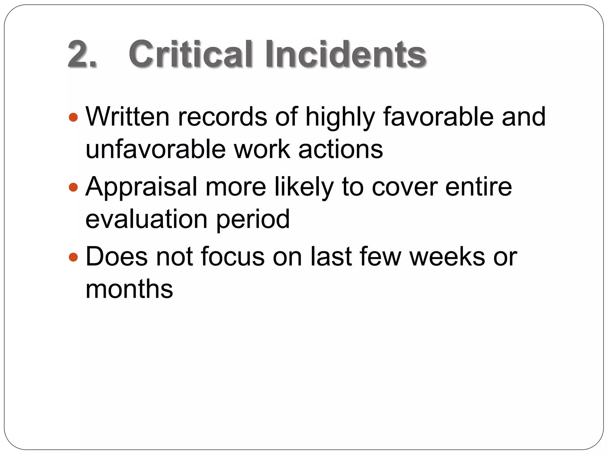 2. Critical Incidents
 Written records of highly favorable and
unfavorable work actions
 Appraisal more likely to cover entire
evaluation period
 Does not focus on last few weeks or
months
 