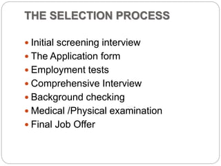 THE SELECTION PROCESS
 Initial screening interview
 The Application form
 Employment tests
 Comprehensive Interview
 Background checking
 Medical /Physical examination
 Final Job Offer
 