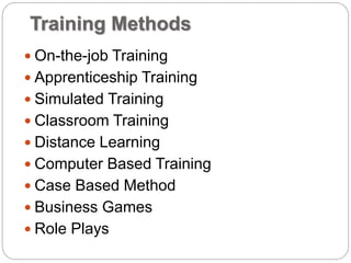 Training Methods
 On-the-job Training
 Apprenticeship Training
 Simulated Training
 Classroom Training
 Distance Learning
 Computer Based Training
 Case Based Method
 Business Games
 Role Plays
 