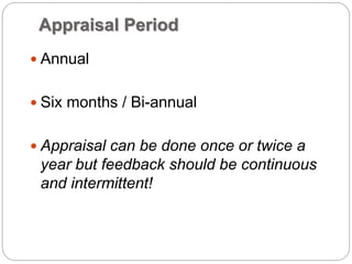 Appraisal Period
 Annual
 Six months / Bi-annual
 Appraisal can be done once or twice a
year but feedback should be continuous
and intermittent!
 