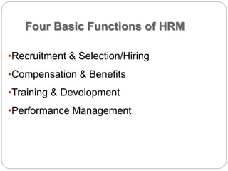 Four Basic Functions of HRM
•Recruitment & Selection/Hiring
•Compensation & Benefits
•Training & Development
•Performance Management
 