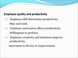 Employee quality and productivityEmployee quality and productivity
(1) Employee skill determines productivity.
Man and tools.
(1) Employee motivation affects productivity.
Willingness to perform.
(1) Employee creativity and initiatives improve
productivity.
innovation is the key to improvement.
 
