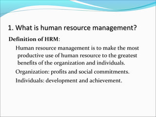 1. What is human resource management?1. What is human resource management?
Definition of HRM:
Human resource management is to make the most
productive use of human resource to the greatest
benefits of the organization and individuals.
Organization: profits and social commitments.
Individuals: development and achievement.
 