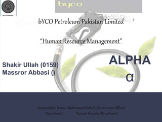 bYCO Petroleum Pakistan Limited
“Human Resource Management”
Respondent’s Name: Muhammad Raheel (Recruitment Officer)
Department : Human Resource Department
ALPHA
α
Shakir Ullah (0159)
Massror Abbasi ()
 