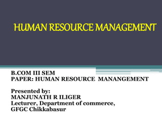 HUMAN RESOURCE MANAGEMENT
B.COM III SEM
PAPER: HUMAN RESOURCE MANANGEMENT
Presented by:
MANJUNATH R ILIGER
Lecturer, Department of commerce,
GFGC Chikkabasur
 