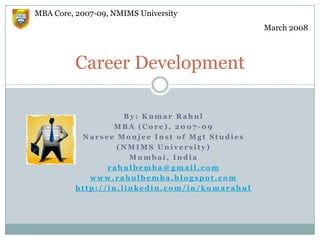 Career Development MBA Core, 2007-09, NMIMS University March 2008 By: Kumar Rahul MBA (Core), 2007-09 Narsee Monjee Inst of Mgt Studies  (NMIMS University) Mumbai, India rahulbemba@gmail.com www.rahulbemba.blogspot.com http://in.linkedin.com/in/kumarahul 