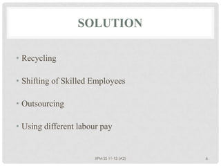 SOLUTION

• Recycling

• Shifting of Skilled Employees

• Outsourcing

• Using different labour pay


                       IIPM SS 11-13 (A2)   6
 