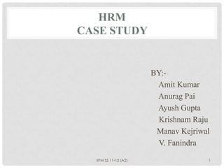 HRM
CASE STUDY


                       BY:-
                        Amit Kumar
                        Anurag Pai
                        Ayush Gupta
                         Krishnam Raju
                        Manav Kejriwal
                        V. Fanindra

  IIPM SS 11-13 (A2)                 1
 