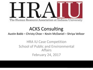 ACKS Consulting
Austin Babb – Christy Choe – Kevin McDaniel – Shriya Velloor
HRA IU Case Competition
School of Public and Environmental
Affairs
February 24, 2017
 