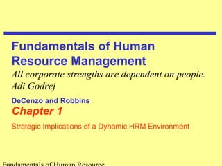 Fundamentals of Human 
Resource Management 
All corporate strengths are dependent on people. 
Adi Godrej 
DeCenzo and Robbins 
Chapter 1 
Strategic Implications of a Dynamic HRM Environment 
Fundamentals of Human Resource 
 