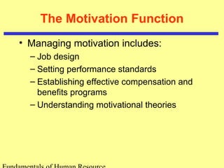 The Motivation Function 
• Managing motivation includes: 
– Job design 
– Setting performance standards 
– Establishing effective compensation and 
benefits programs 
– Understanding motivational theories 
Fundamentals of Human Resource 
 