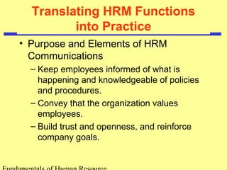 Translating HRM Functions 
into Practice 
• Purpose and Elements of HRM 
Communications 
– Keep employees informed of what is 
happening and knowledgeable of policies 
and procedures. 
– Convey that the organization values 
employees. 
– Build trust and openness, and reinforce 
company goals. 
Fundamentals of Human Resource 
 