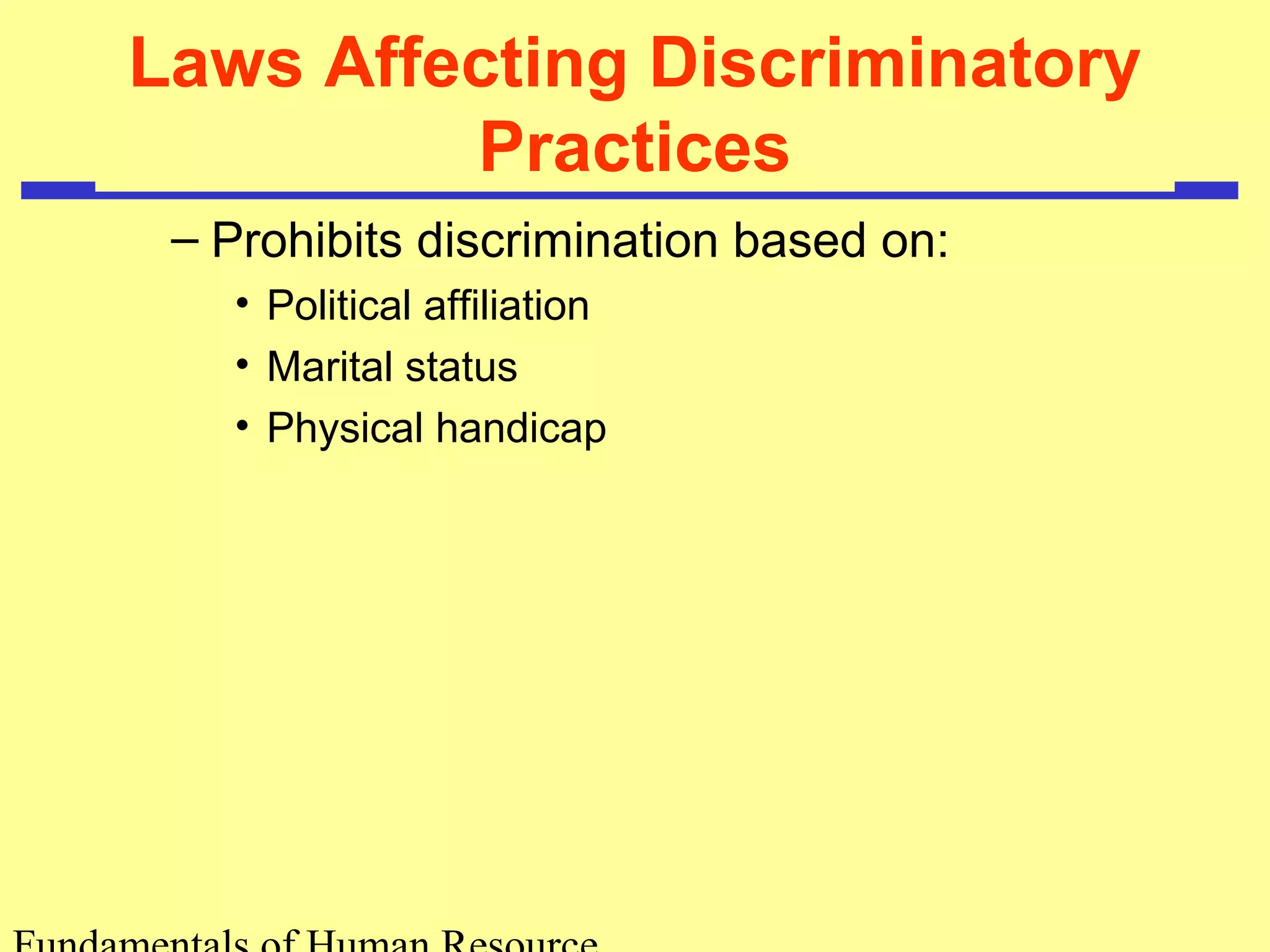 Laws Affecting Discriminatory 
Practices 
– Prohibits discrimination based on: 
• Political affiliation 
• Marital status 
• Physical handicap 
Fundamentals of Human Resource 
 
