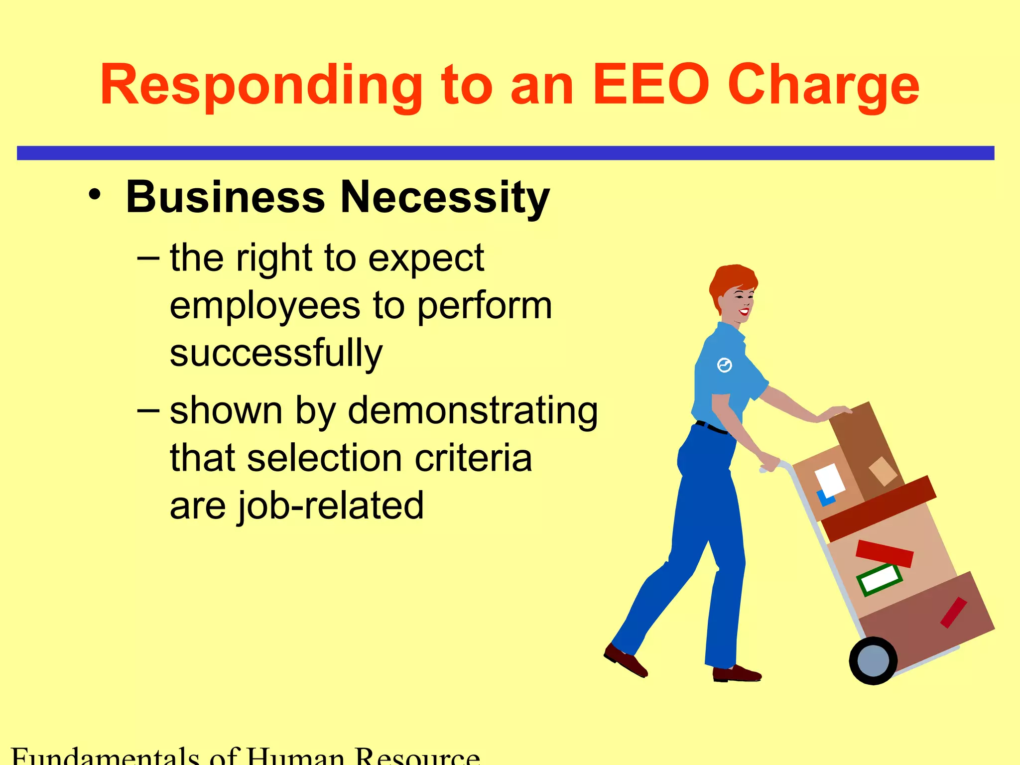 Responding to an EEO Charge 
• Business Necessity 
– the right to expect 
employees to perform 
successfully 
– shown by demonstrating 
that selection criteria 
are job-related 
Fundamentals of Human Resource 
 