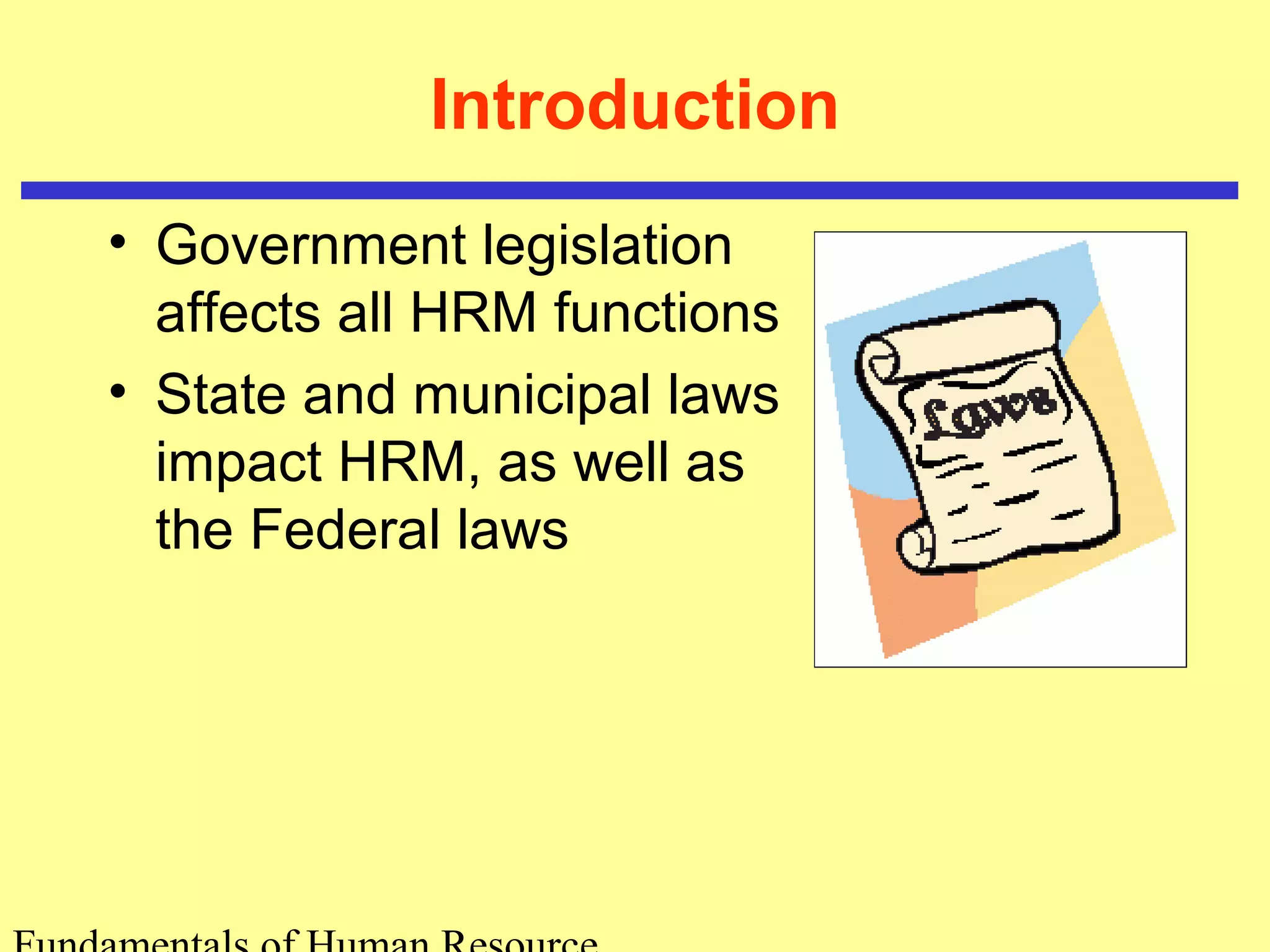 Introduction 
• Government legislation 
affects all HRM functions 
• State and municipal laws 
impact HRM, as well as 
the Federal laws 
Fundamentals of Human Resource 
 