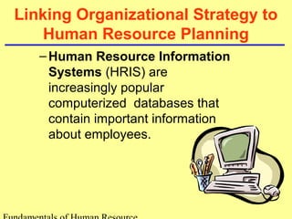 Linking Organizational Strategy to 
Human Resource Planning 
–Human Resource Information 
Systems (HRIS) are 
increasingly popular 
computerized databases that 
contain important information 
about employees. 
Fundamentals of Human Resource 
 
