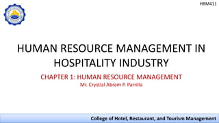 HUMAN RESOURCE MANAGEMENT IN
HOSPITALITY INDUSTRY
College of Hotel, Restaurant, and Tourism Management
CHAPTER 1: HUMAN RESOURCE MANAGEMENT
Mr. Crystial Abram P. Parrilla
HRM411
 