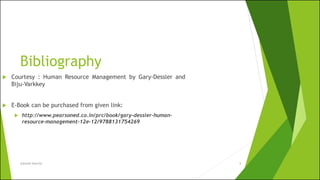 Bibliography
Subnesh Sharma 8
 Courtesy : Human Resource Management by Gary-Dessler and
Biju-Varkkey
 E-Book can be purchased from given link:
 http://www.pearsoned.co.in/prc/book/gary-dessler-human-
resource-management-12e-12/9788131754269
 