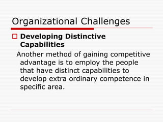 Organizational Challenges
 Developing Distinctive
Capabilities
Another method of gaining competitive
advantage is to employ the people
that have distinct capabilities to
develop extra ordinary competence in
specific area.
 