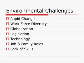 Environmental Challenges
 Rapid Change
 Work Force Diversity
 Globalization
 Legislation
 Technology
 Job & Family Roles
 Lack of Skills
 