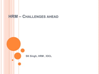 HRM – CHALLENGES AHEAD




       SK Singh, HRM , IOCL
 