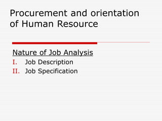 Procurement and orientation
of Human Resource
Nature of Job Analysis
I. Job Description
II. Job Specification
 