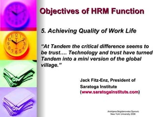 Objectives of HRM Function 5. Achieving Quality of Work Life “ At Tandem the critical difference seems to be trust…. Technology and trust have turned Tandem into a mini version of the global village.”  Jack Fitz-Enz, President of  Saratoga Institute  ( www.saratogainstitute.com ) 