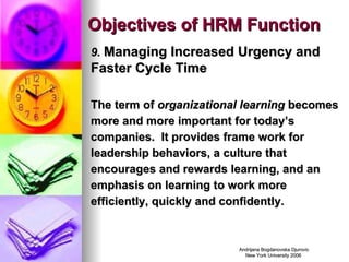 Objectives of HRM Function 9.  Managing Increased Urgency and Faster Cycle Time The term of  organizational learning  becomes more and more important for today’s companies.  It provides frame work for leadership behaviors, a culture that encourages and rewards learning, and an emphasis on learning to work more efficiently, quickly and confidently.  