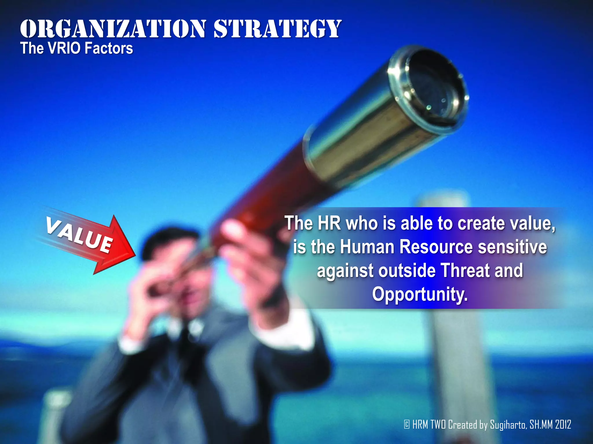 Organization strategy
The VRIO Factors




                   The HR who is able to create value,
                    is the Human Resource sensitive
                        against outside Threat and
                               Opportunity.




                                  © HRM TWO Created by Sugiharto, SH.MM 2012
 
