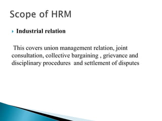  Industrial relation
This covers union management relation, joint
consultation, collective bargaining , grievance and
disciplinary procedures and settlement of disputes
 