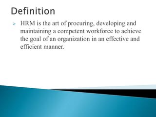  HRM is the art of procuring, developing and
maintaining a competent workforce to achieve
the goal of an organization in an effective and
efficient manner.
 