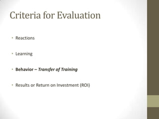 Criteria for Evaluation
• Reactions
• Learning
• Behavior – Transfer of Training
• Results or Return on Investment (ROI)

 