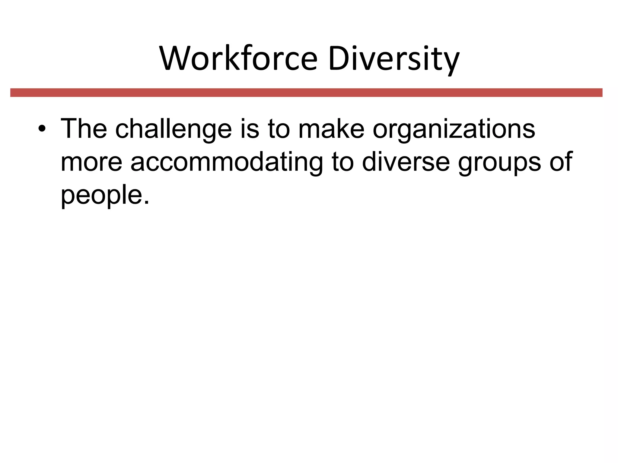 Workforce Diversity
• The challenge is to make organizations
more accommodating to diverse groups of
people.

 
